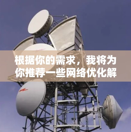 根据你的需求，我将为你推荐一些网络优化解决方案。这些解决方案适用于多种情况，包括企业网络、个人网络或个人用户。以下是几个常用的网络优化推荐
