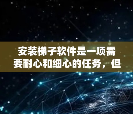 安装梯子软件是一项需要耐心和细心的任务，但通过系统化的步骤和学习，可以成功完成。以下是逐步指南