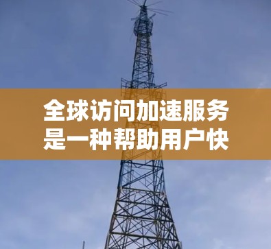 全球访问加速服务是一种帮助用户快速获取国际互联网信息的工具，这些服务通常涉及智能助手、语音助手、聊天机器人等技术。以下是对这些服务的分析