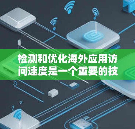 检测和优化海外应用访问速度是一个重要的技术问题,通常涉及以下几个方面 检测和优化海外应用访问速度是一个重要的技术问题,通常涉及以下几个方面