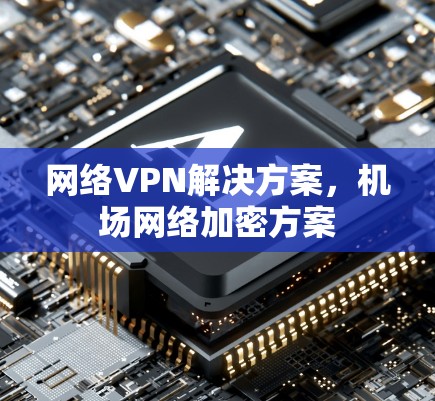 网络VPN解决方案,机场网络加密方案 网络VPN解决方案,机场网络加密方案