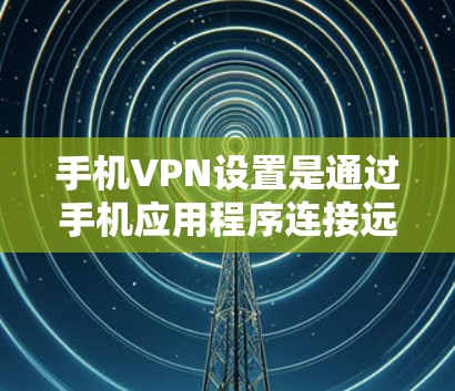 手机VPN设置是通过手机应用程序连接远程服务器，保护个人数据的安全。以下是详细的步骤指南