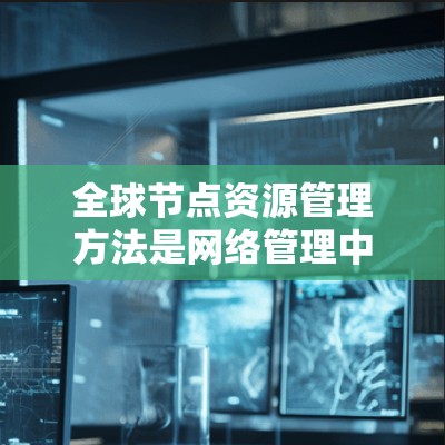 全球节点资源管理方法是网络管理中的一个重要方面，旨在协调和优化全球节点之间的资源分配和使用。以下是对该领域的一些关键方法及其解释
