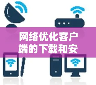 网络优化客户端的下载和安装可以按照以下步骤进行