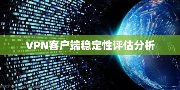 VPN客户端稳定性评估分析 VPN客户端稳定性评估分析