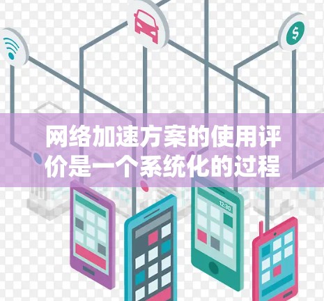 网络加速方案的使用评价是一个系统化的过程，涉及多个方面，从技术实现到效果评估，再到用户反馈，最终得出结论。以下是对网络加速方案评价的系统总结，分为几个部分