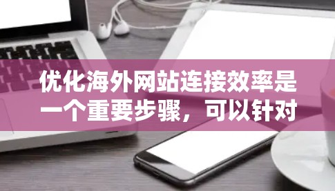 优化海外网站连接效率是一个重要步骤，可以针对不同的网站类型和访问频率进行优化。以下是一些通用的优化方案和步骤