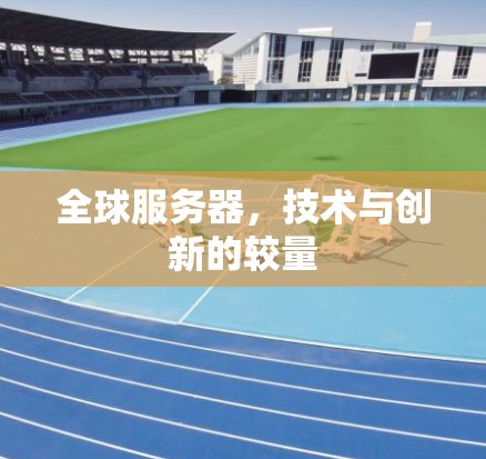 全球服务器,技术与创新的较量 全球服务器,技术与创新的较量