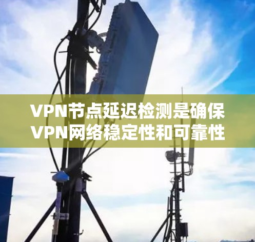 <strong>VPN节点</strong>延迟检测是确保VPN网络稳定性和可靠性的关键步骤。以下是常见的<strong>VPN节点</strong>延迟检测方法