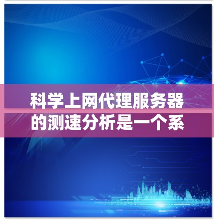 科学上网代理服务器的测速分析是一个系统化的过程，旨在确保服务器的稳定性和安全性。以下是对该过程的总结