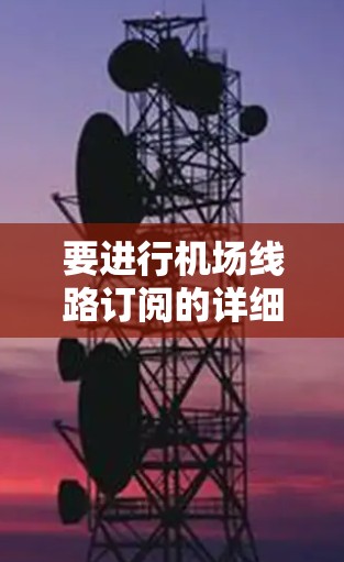 要进行机场线路订阅的详细更新和处理,可以按照以下步骤进行 要进行机场线路订阅的详细更新和处理,可以按照以下步骤进行
