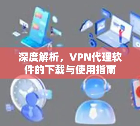 深度解析，VPN代理软件的下载与使用指南
