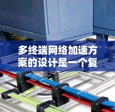 多终端网络加速方案的设计是一个复杂而关键的过程，旨在通过高效通信和优化资源，提升多个设备的网络性能。以下是对该方案的分步总结