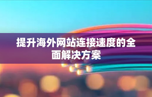 提升海外网站连接速度的全面解决方案 提升海外网站连接速度的全面解决方案