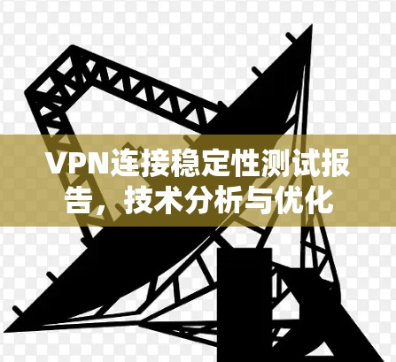 VPN连接稳定性测试报告,技术分析与优化 VPN连接稳定性测试报告,技术分析与优化
