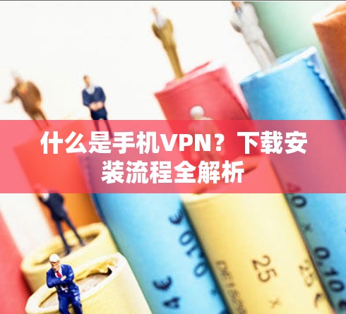 什么是手机VPN？下载安装流程全解析