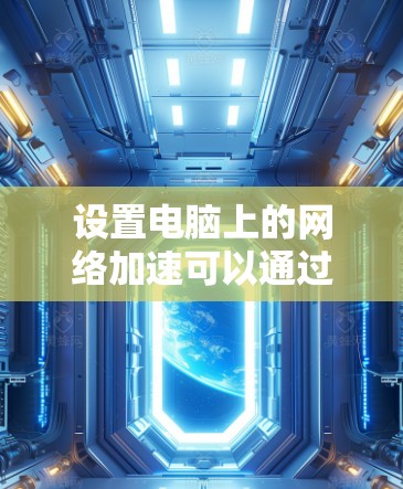 设置电脑上的网络加速可以通过以下步骤进行 设置电脑上的网络加速可以通过以下步骤进行