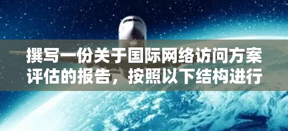 撰写一份关于国际网络访问方案评估的报告,按照以下结构进行 撰写一份关于国际网络访问方案评估的报告,按照以下结构进行