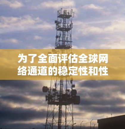 为了全面评估全球网络通道的稳定性和性能,以下是一个详细的步骤说明 为了全面评估全球网络通道的稳定性和性能,以下是一个详细的步骤说明