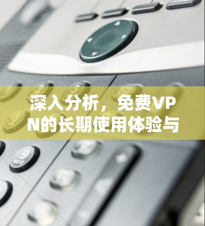 深入分析，免费VPN的长期使用体验与挑战