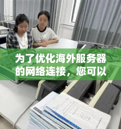 为了优化海外服务器的网络连接,您可以按照以下步骤进行系统性学习和实践 为了优化海外服务器的网络连接,您可以按照以下步骤进行系统性学习和实践