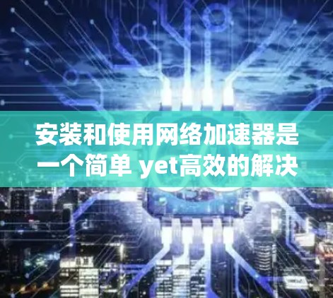 安装和使用网络加速器是一个简单 yet高效的解决方案，可以显著提升网络速度。以下是一个清晰的步骤指南，帮助您顺利安装和使用网络加速器