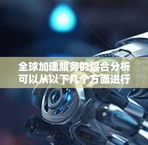 全球加速服务的综合分析可以从以下几个方面进行 全球加速服务的综合分析可以从以下几个方面进行
