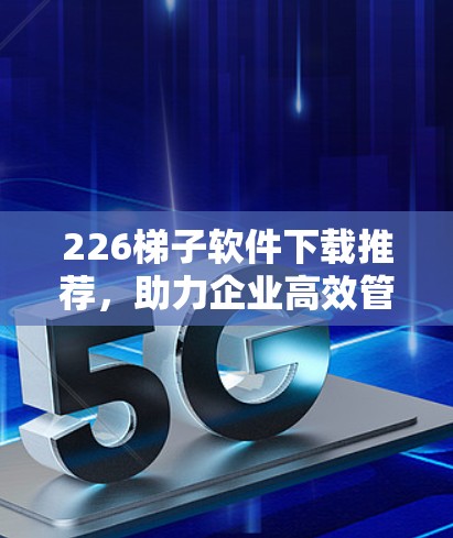 226梯子软件下载推荐，助力企业高效管理