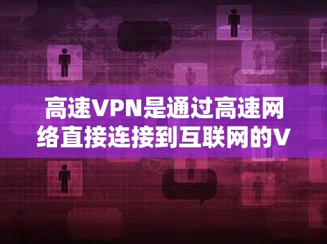 高速VPN是通过高速网络直接连接到互联网的VPN，用户无需经过中转站，通常提供更快速的连接和更低的延迟。以下是详细的信息