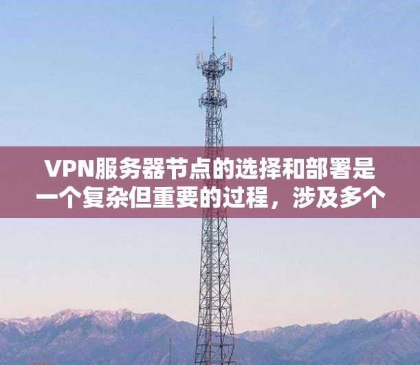 VPN服务器节点的选择和部署是一个复杂但重要的过程，涉及多个因素和步骤。以下是对VPN服务器节点选择和部署的详细指南