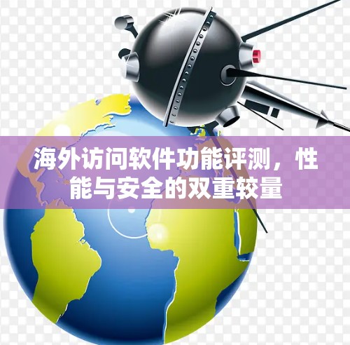 海外访问软件功能评测,性能与安全的双重较量 海外访问软件功能评测,性能与安全的双重较量