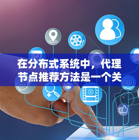 在分布式系统中，代理节点推荐方法是一个关键的优化技术，尤其在高负载和高并发场景下，代理节点的高效推荐是提升系统性能和响应速度的核心。以下是对高速代理节点推荐方法的详细分析和建议