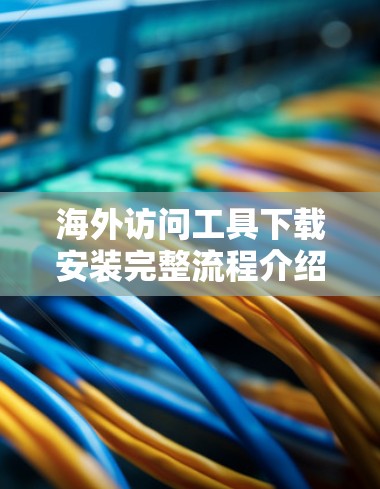 海外访问工具下载安装完整流程介绍