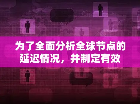 为了全面分析全球节点的延迟情况，并制定有效的解决方案，可以按照以下步骤进行
