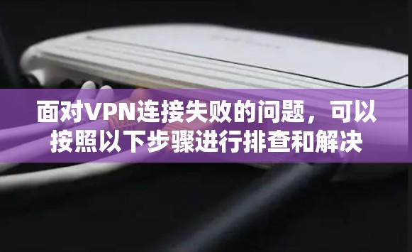 面对VPN连接失败的问题，可以按照以下步骤进行排查和解决