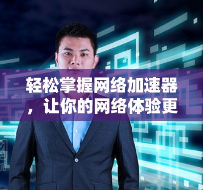 轻松掌握网络加速器，让你的网络体验更顺畅！免费网络加速器下载安装教程