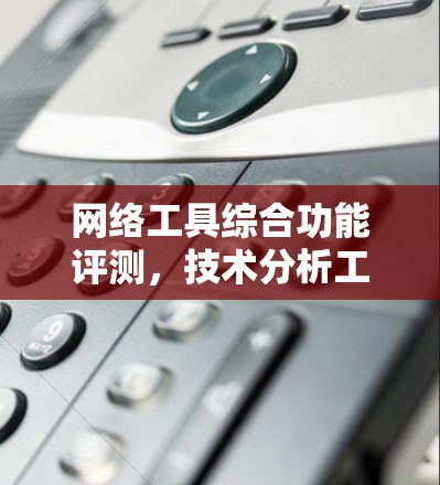 网络工具综合功能评测，技术分析工具的全面解析