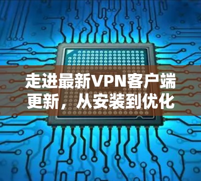 走进最新VPN客户端更新，从安装到优化，你必须知道的