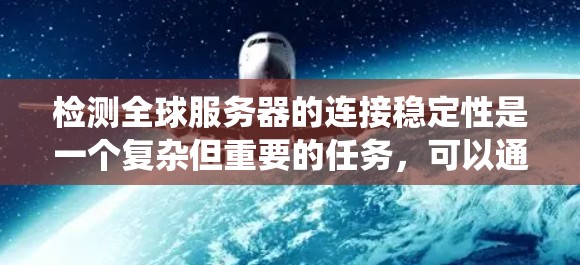 检测全球服务器的连接稳定性是一个复杂但重要的任务，可以通过多种方法和工具来实现。以下是一个系统化的步骤指南，帮助您高效地完成这个任务