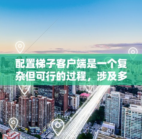 配置梯子客户端是一个复杂但可行的过程，涉及多个步骤和注意事项。下面是详细的配置步骤和注意事项，帮助你全面完成梯子客户端的应用开发