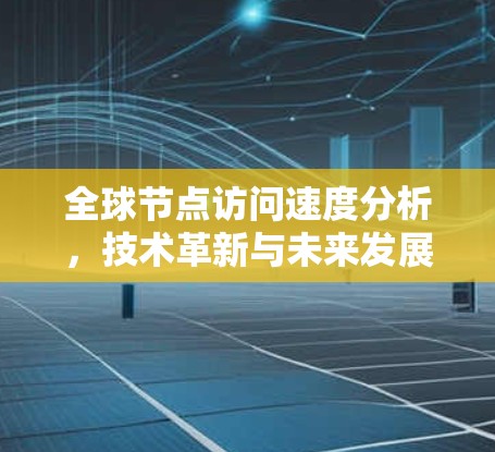 全球节点访问速度分析，技术革新与未来发展