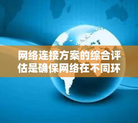 网络连接方案的综合评估是确保网络在不同环境下的高效、可靠和稳定运行的关键步骤。以下是对这一评估过程的详细总结