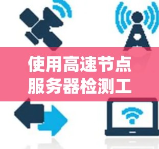 使用高速节点服务器检测工具是一个高效的方法来监控和优化服务器性能和安全。以下是一个详细的步骤指南，帮助你系统地使用该工具