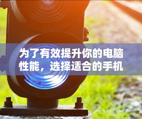 为了有效提升你的电脑性能,选择适合的手机电脑加速软件是一个明智的决策。以下是对这些软件的详细分析和使用指南 为了有效提升你的电脑性能,选择适合的手机电脑加速软件是一个明智的决策。以下是对这些软件的详细分析和使用指南