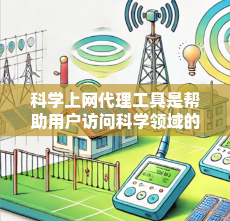科学上网代理工具是帮助用户访问科学领域的各种资源和网站的软件或工具。以下是详细的分析和总结