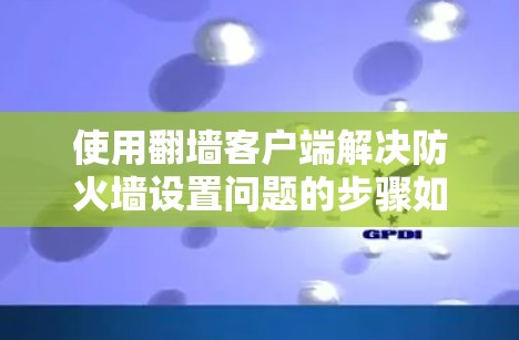 使用翻墙客户端解决防火墙设置问题的步骤如下 使用翻墙客户端解决防火墙设置问题的步骤如下