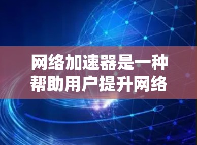 网络加速器是一种帮助用户提升网络下载效率的工具，它提供了多种功能，从加速下载到优化缓存，能够显著提升用户体验。以下是对网络加速器效果的详细分析
