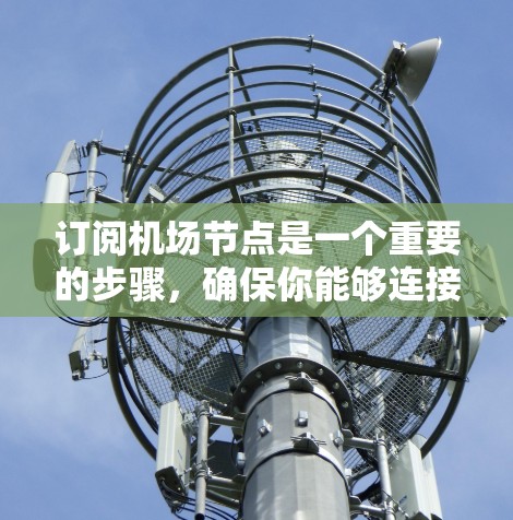 订阅<strong>机场节点</strong>是一个重要的步骤，确保你能够连接到机场的网络，享受必要的服务。以下是详细的步骤指南