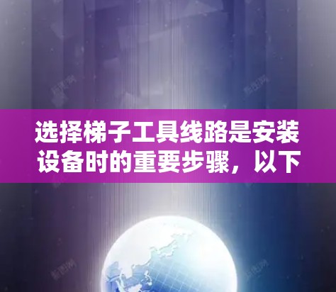 选择梯子工具线路是安装设备时的重要步骤,以下是详细的指南 选择梯子工具线路是安装设备时的重要步骤,以下是详细的指南