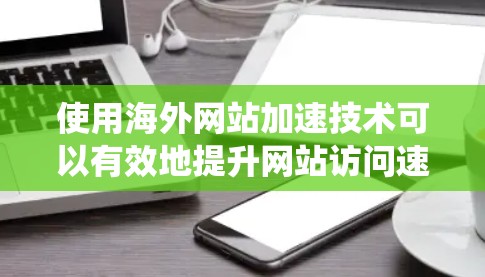 使用海外网站加速技术可以有效地提升网站访问速度，减少延迟，同时确保安全。以下是一个清晰的步骤指南，帮助你系统地使用海外网站加速工具